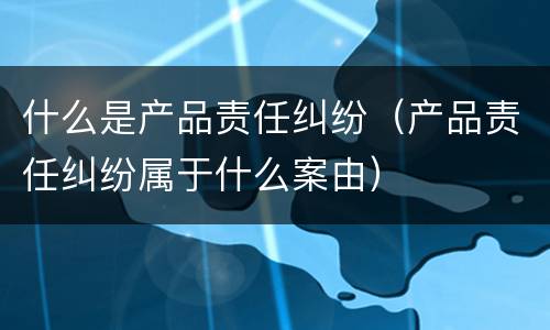 什么是产品责任纠纷（产品责任纠纷属于什么案由）