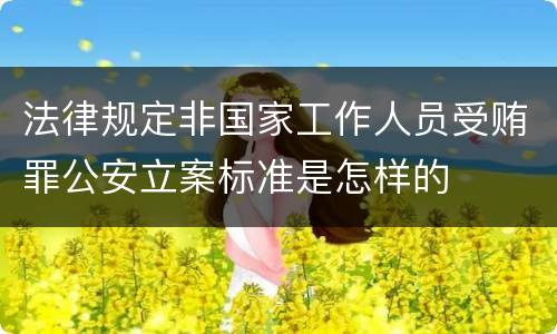 法律规定非国家工作人员受贿罪公安立案标准是怎样的
