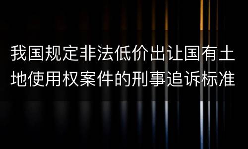 我国规定非法低价出让国有土地使用权案件的刑事追诉标准是怎样的