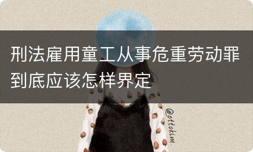 刑法雇用童工从事危重劳动罪到底应该怎样界定