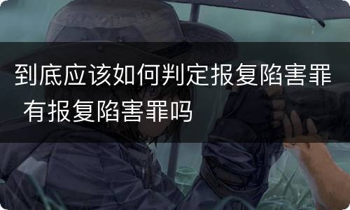 到底应该如何判定报复陷害罪 有报复陷害罪吗