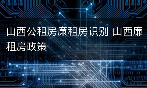 山西公租房廉租房识别 山西廉租房政策