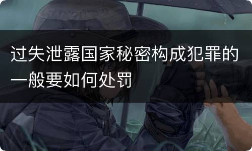 过失泄露国家秘密构成犯罪的一般要如何处罚