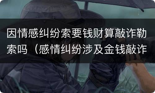 因情感纠纷索要钱财算敲诈勒索吗（感情纠纷涉及金钱敲诈勒索）