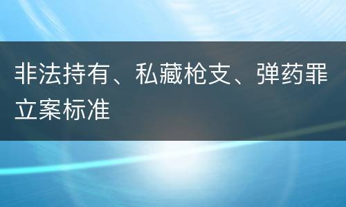 非法持有、私藏枪支、弹药罪立案标准