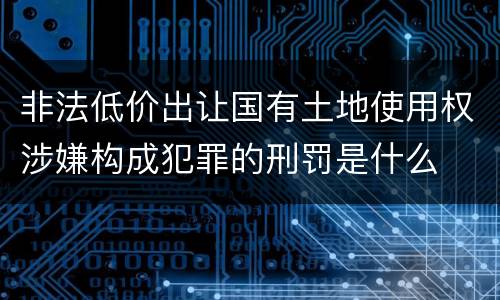非法低价出让国有土地使用权涉嫌构成犯罪的刑罚是什么