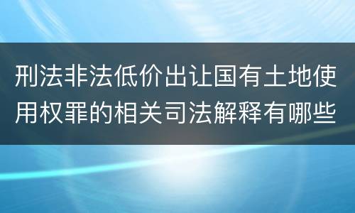 刑法非法低价出让国有土地使用权罪的相关司法解释有哪些重要规定