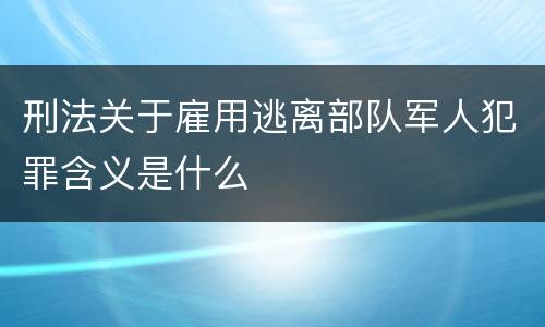 刑法关于雇用逃离部队军人犯罪含义是什么