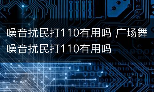 噪音扰民打110有用吗 广场舞噪音扰民打110有用吗