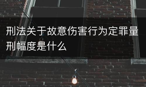 刑法关于故意伤害行为定罪量刑幅度是什么
