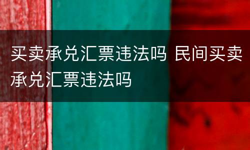 买卖承兑汇票违法吗 民间买卖承兑汇票违法吗