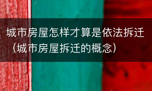 城市房屋怎样才算是依法拆迁（城市房屋拆迁的概念）