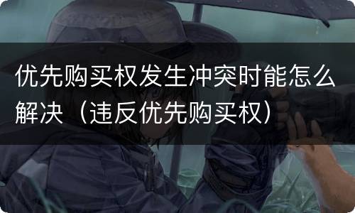 优先购买权发生冲突时能怎么解决（违反优先购买权）