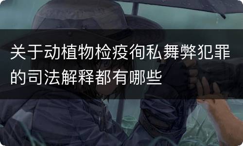 关于动植物检疫徇私舞弊犯罪的司法解释都有哪些