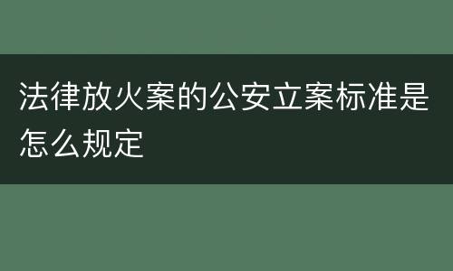 法律放火案的公安立案标准是怎么规定