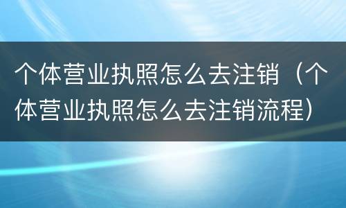 个体营业执照怎么去注销（个体营业执照怎么去注销流程）