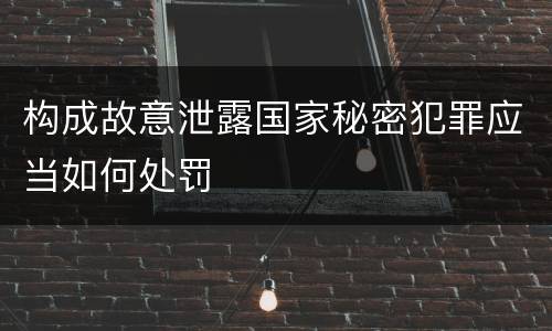 构成故意泄露国家秘密犯罪应当如何处罚