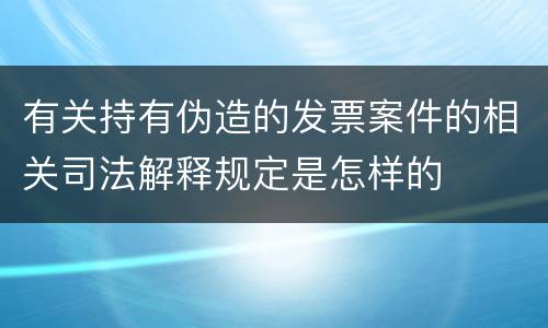 有关持有伪造的发票案件的相关司法解释规定是怎样的