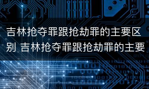 吉林抢夺罪跟抢劫罪的主要区别 吉林抢夺罪跟抢劫罪的主要区别是