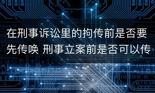 在刑事诉讼里的拘传前是否要先传唤 刑事立案前是否可以传唤