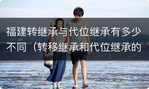 福建转继承与代位继承有多少不同（转移继承和代位继承的区别）