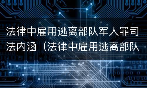 法律中雇用逃离部队军人罪司法内涵（法律中雇用逃离部队军人罪司法内涵）