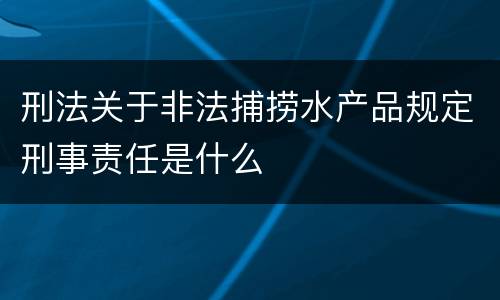 刑法关于非法捕捞水产品规定刑事责任是什么