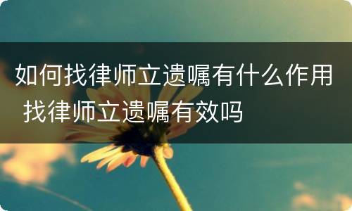 如何找律师立遗嘱有什么作用 找律师立遗嘱有效吗