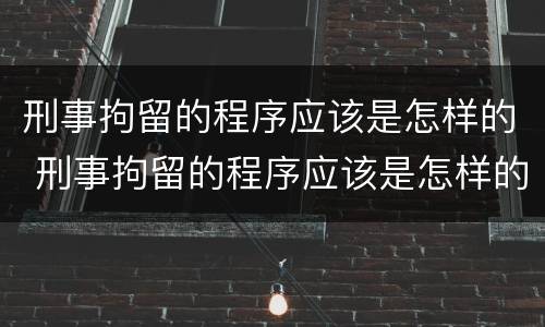刑事拘留的程序应该是怎样的 刑事拘留的程序应该是怎样的呢