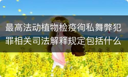 最高法动植物检疫徇私舞弊犯罪相关司法解释规定包括什么主要内容