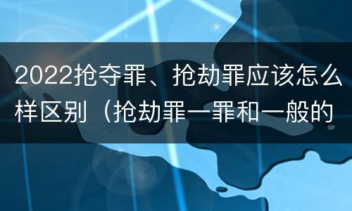 2022抢夺罪、抢劫罪应该怎么样区别（抢劫罪一罪和一般的抢劫罪）