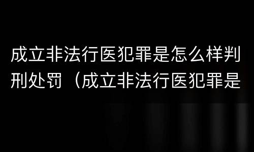 成立非法行医犯罪是怎么样判刑处罚（成立非法行医犯罪是怎么样判刑处罚案例）