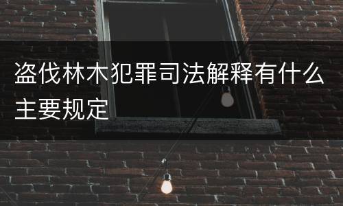 盗伐林木犯罪司法解释有什么主要规定
