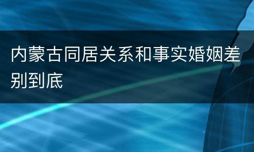 内蒙古同居关系和事实婚姻差别到底