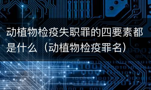 动植物检疫失职罪的四要素都是什么（动植物检疫罪名）