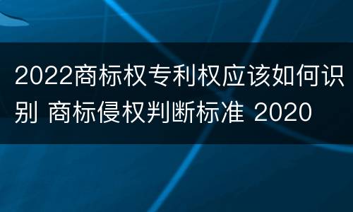 2022商标权专利权应该如何识别 商标侵权判断标准 2020