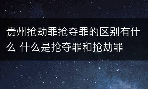 贵州抢劫罪抢夺罪的区别有什么 什么是抢夺罪和抢劫罪