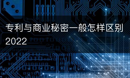 专利与商业秘密一般怎样区别2022