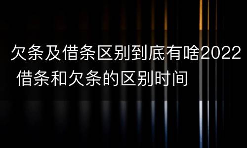 欠条及借条区别到底有啥2022 借条和欠条的区别时间