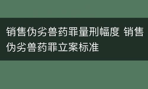 销售伪劣兽药罪量刑幅度 销售伪劣兽药罪立案标准