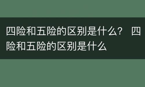 四险和五险的区别是什么？ 四险和五险的区别是什么