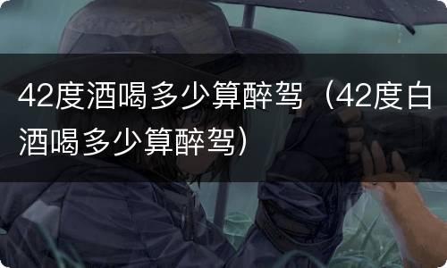 42度酒喝多少算醉驾（42度白酒喝多少算醉驾）