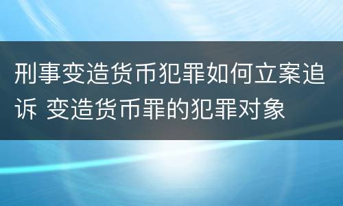 刑事变造货币犯罪如何立案追诉 变造货币罪的犯罪对象