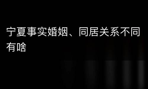 宁夏事实婚姻、同居关系不同有啥