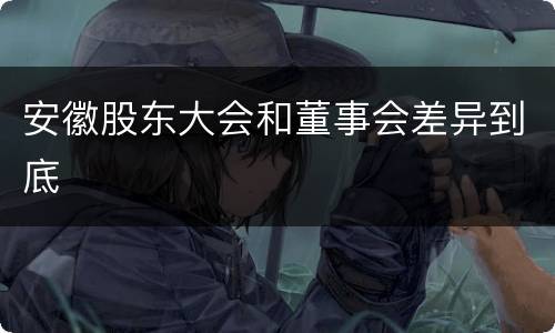 安徽股东大会和董事会差异到底
