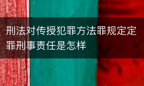 刑法对传授犯罪方法罪规定定罪刑事责任是怎样