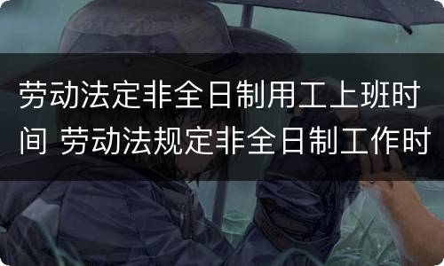 劳动法定非全日制用工上班时间 劳动法规定非全日制工作时间
