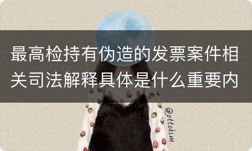 最高检持有伪造的发票案件相关司法解释具体是什么重要内容