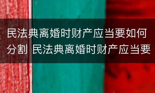 民法典离婚时财产应当要如何分割 民法典离婚时财产应当要如何分割呢