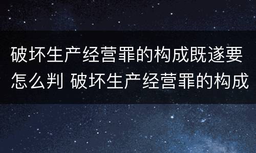 破坏生产经营罪的构成既遂要怎么判 破坏生产经营罪的构成既遂要怎么判定
